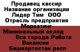 Продавец-кассир › Название организации ­ Лидер Тим, ООО › Отрасль предприятия ­ Маркетинг › Минимальный оклад ­ 38 000 - Все города Работа » Вакансии   . Башкортостан респ.,Баймакский р-н